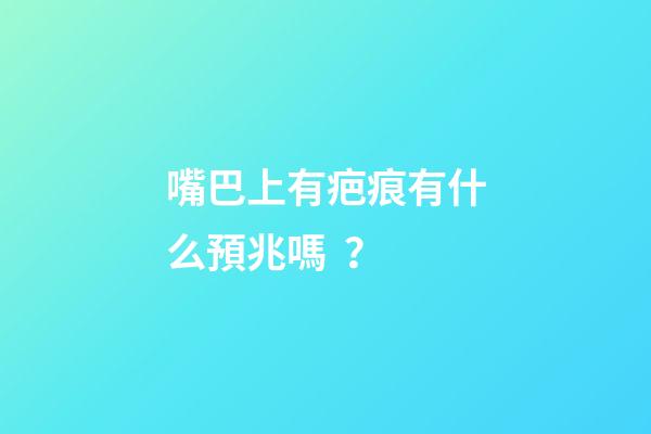嘴巴上有疤痕有什么預兆嗎？